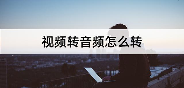 如何将视频文件转换成音频格式？转换过程中需要注意哪些问题？